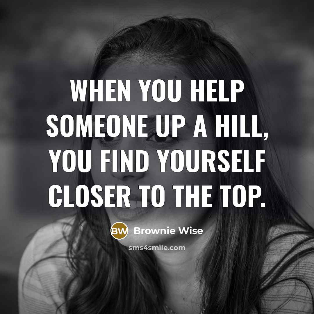 “When you help someone up a hill, you find yourself closer to the top.” quote by Brownie Wise
