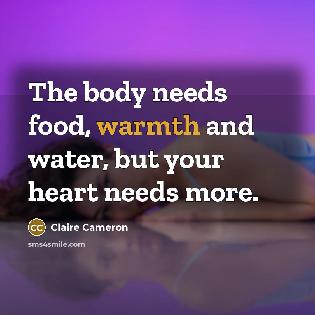 “The body needs food, warmth and water, but your heart…” quote by Claire Cameron