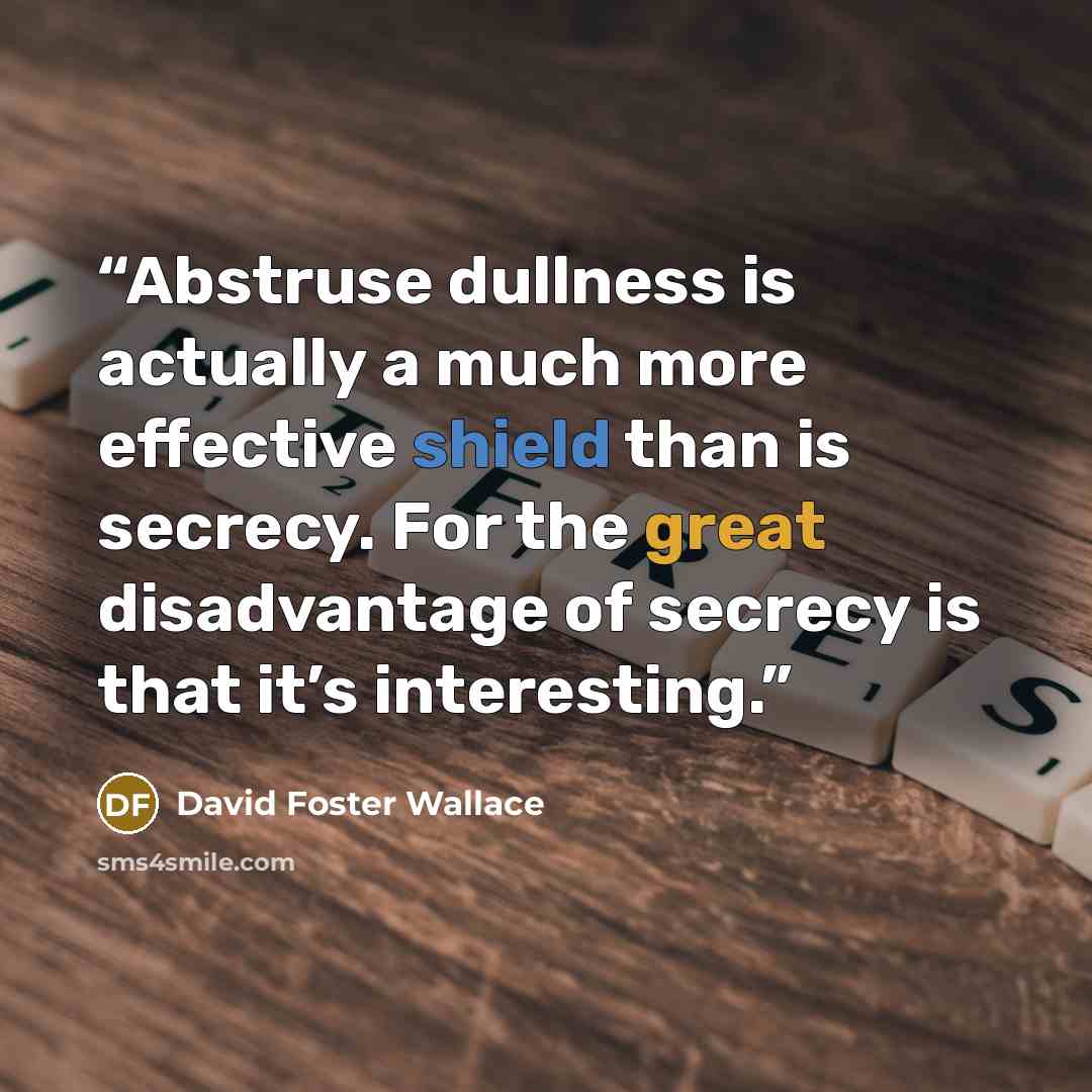 “Abstruse dullness is actually a much more effective shield than is secrecy. For the great disadvantage of secrecy is that it’s interesting.” quote by David Foster Wallace