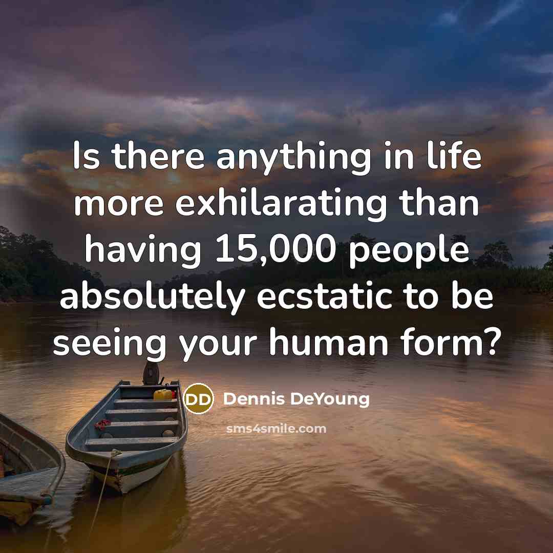 “Is there anything in life more exhilarating than having 15,000…” quote by Dennis DeYoung