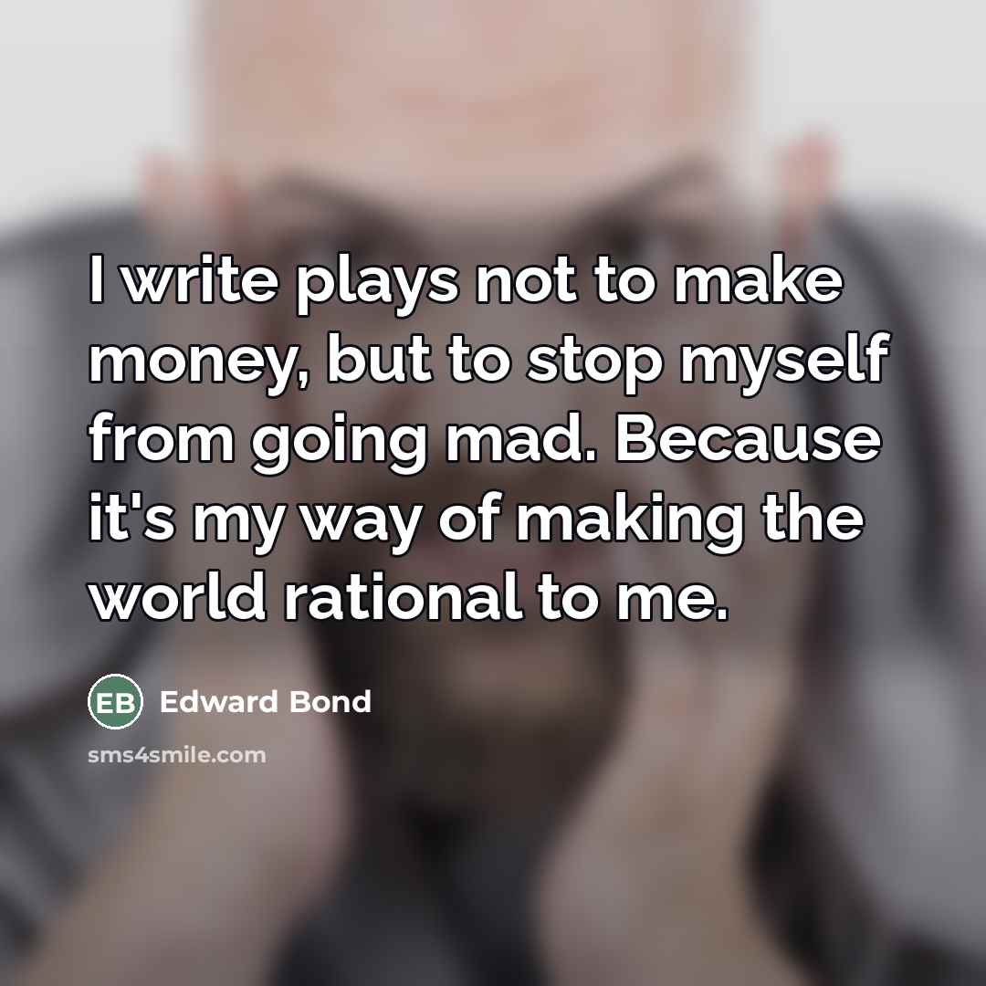 “I write plays not to make money, but to stop…” quote by Edward Bond