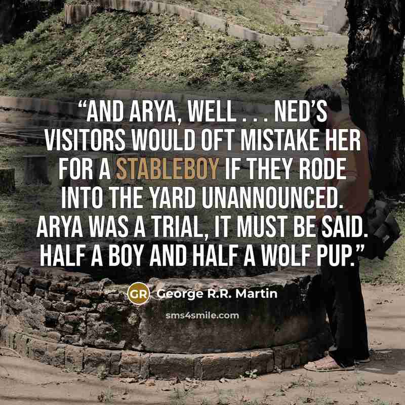 “And Arya, well . . . Ned’s visitors would oft mistake her for a stableboy if they rode into the yard unannounced. Arya was a trial, it must be said. Half a boy and half a wolf pup.” quote by George R.R. Martin