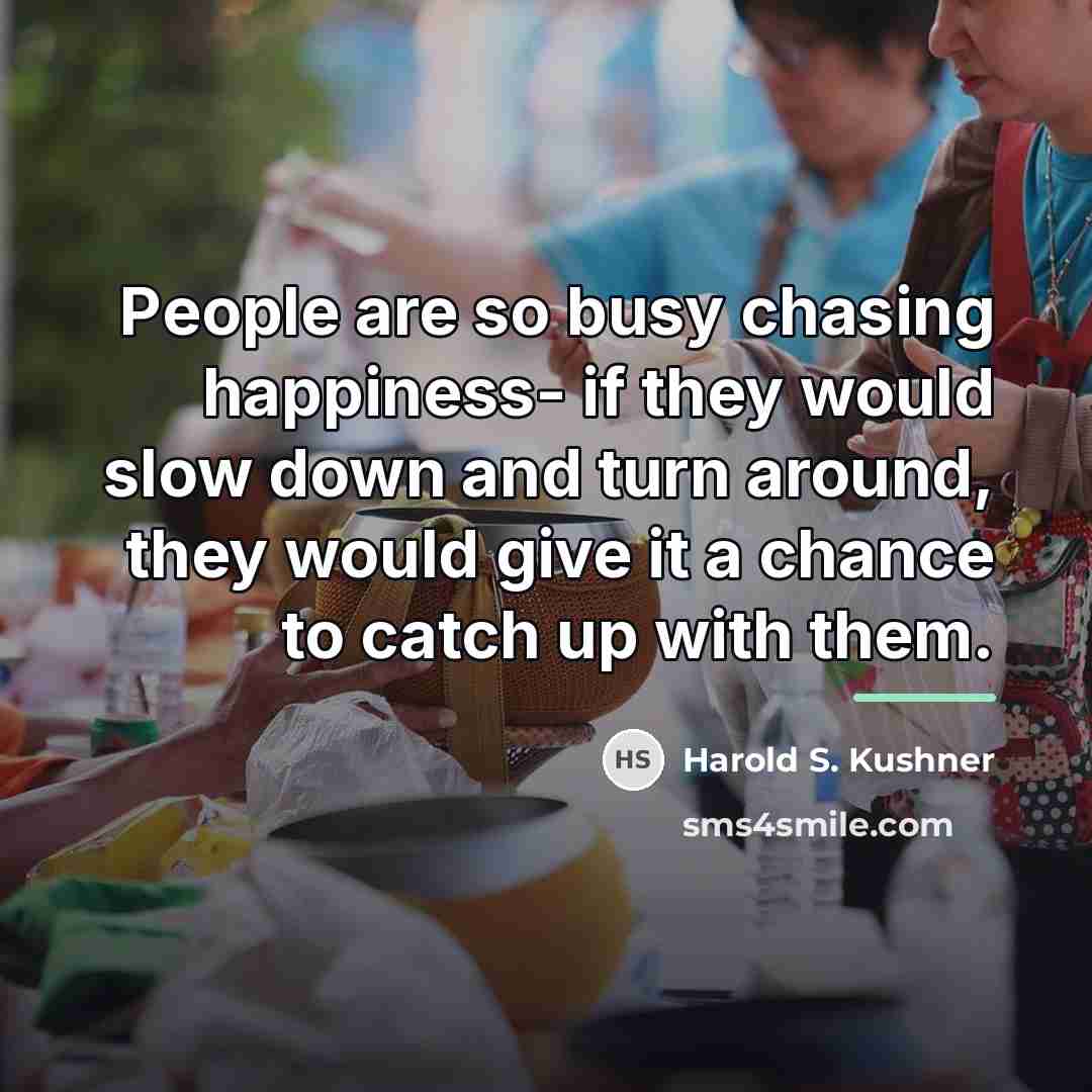 “People are so busy chasing happiness- if they would slow…” quote by Harold S. Kushner