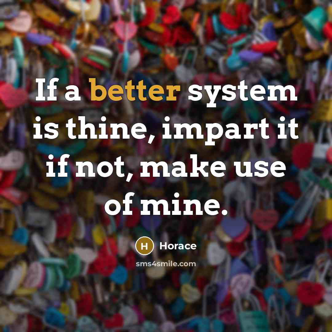 “If a better system is thine, impart it if not, make use of mine.” quote by Horace