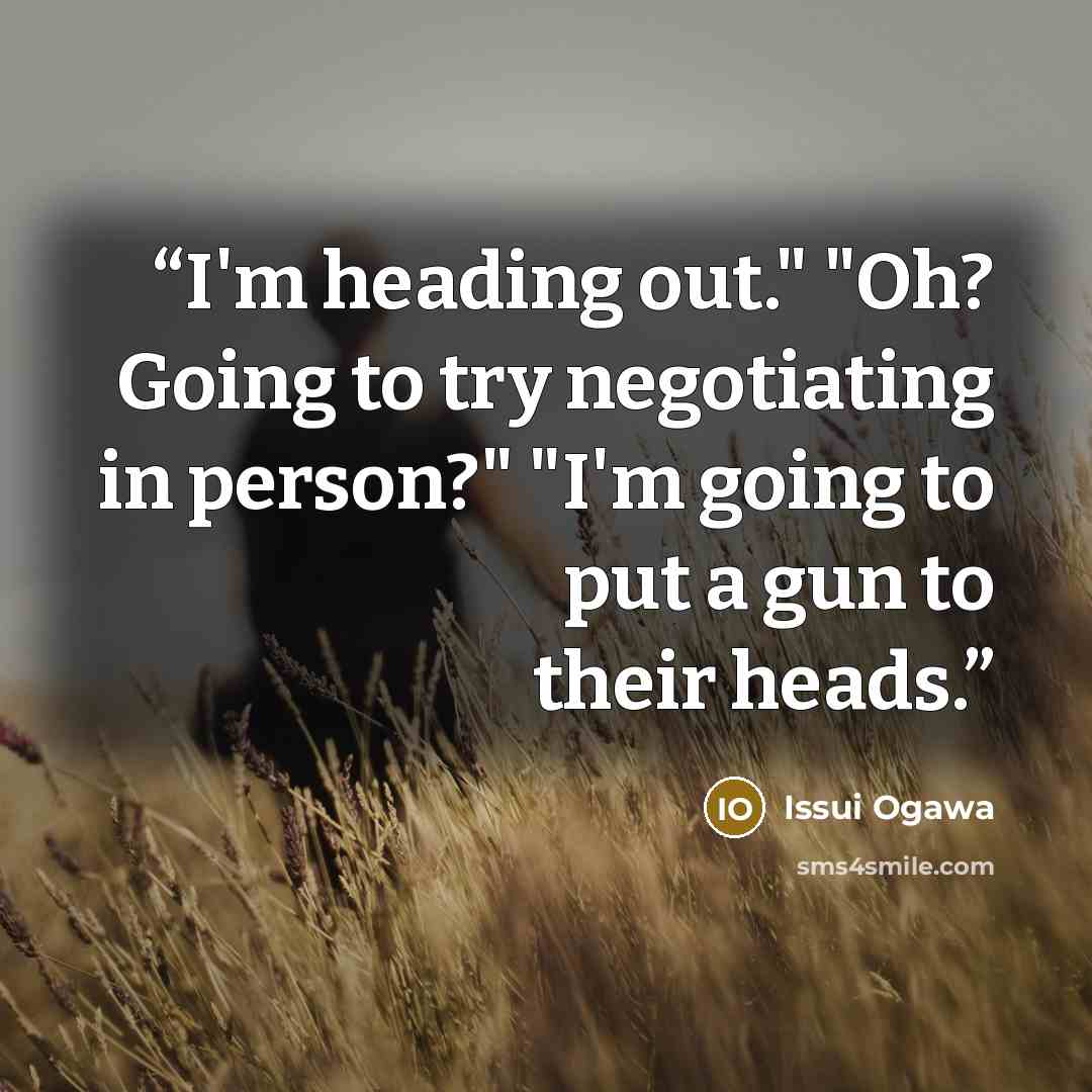 “I'm heading out." "Oh? Going to try negotiating in person?" "I'm going to put a gun to their heads.” quote by Issui Ogawa