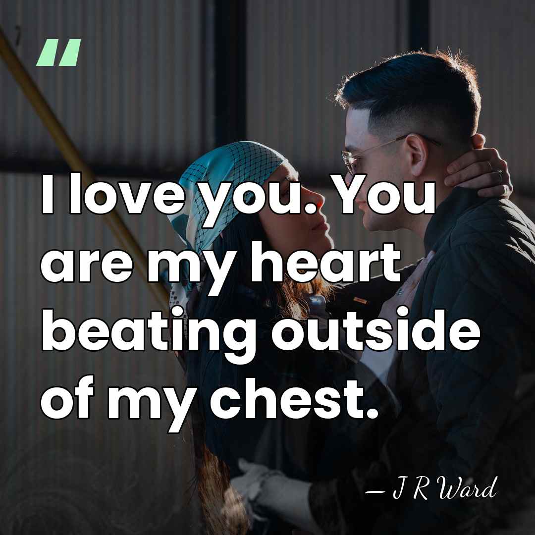 I love you. You are my heart beating outside of my chest. - J R Ward