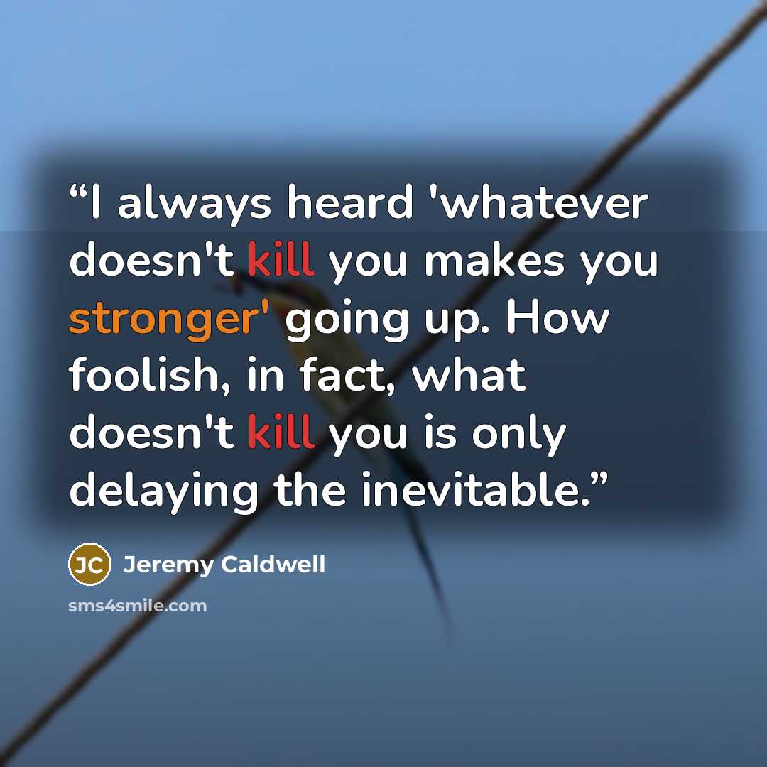 “I always heard 'whatever doesn't kill you makes you stronger' going up. How foolish, in fact, what doesn't kill you is only delaying the inevitable.” quote by Jeremy Caldwell