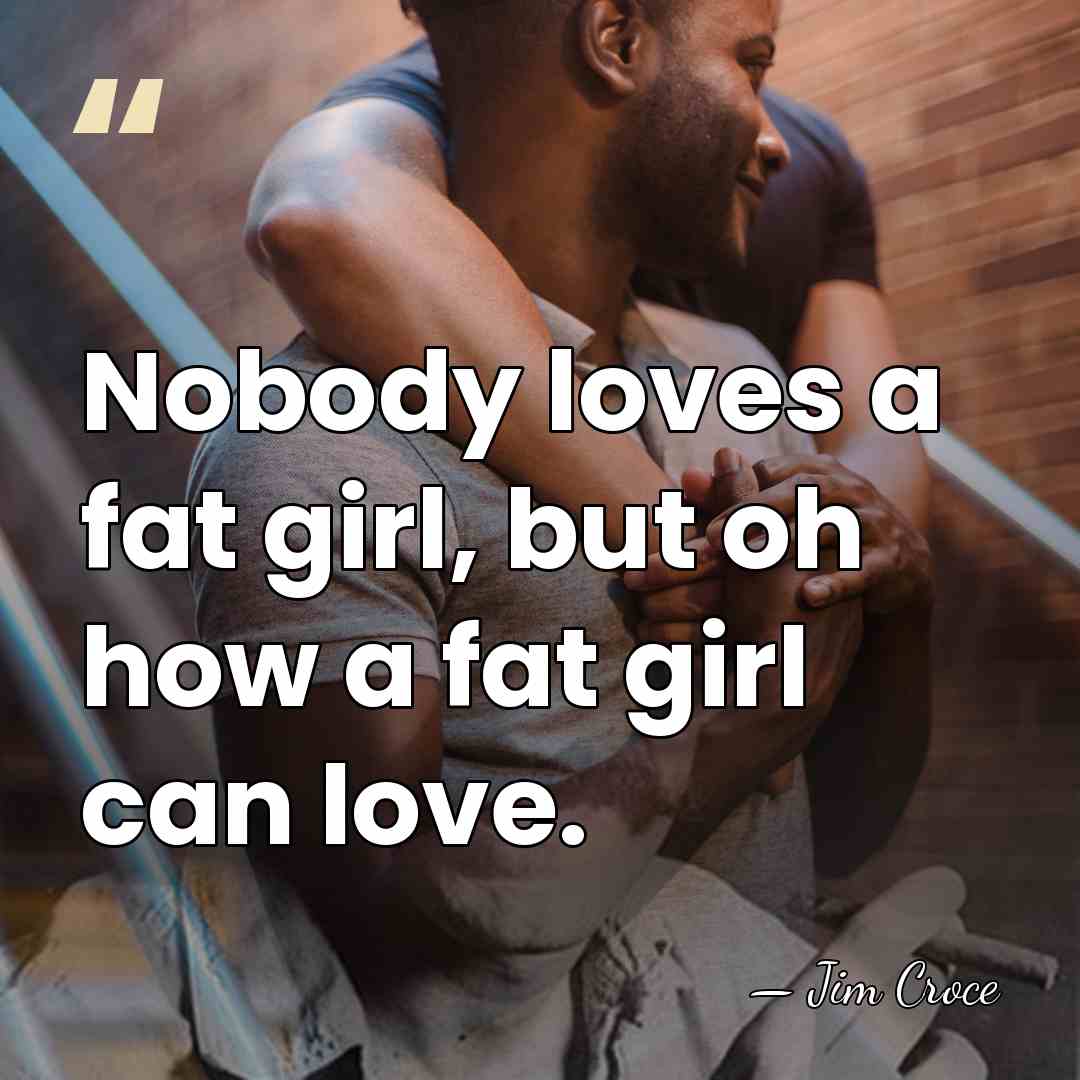 Nobody loves a fat girl, but oh how a fat girl can&hellip; - Jim Croce