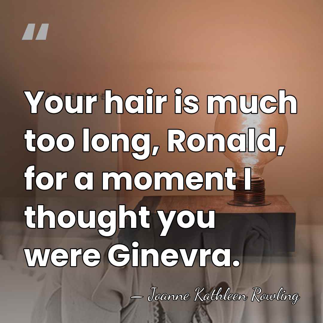 Your hair is much too long, Ronald, for a moment I thought&hellip; - Joanne Kathleen Rowling