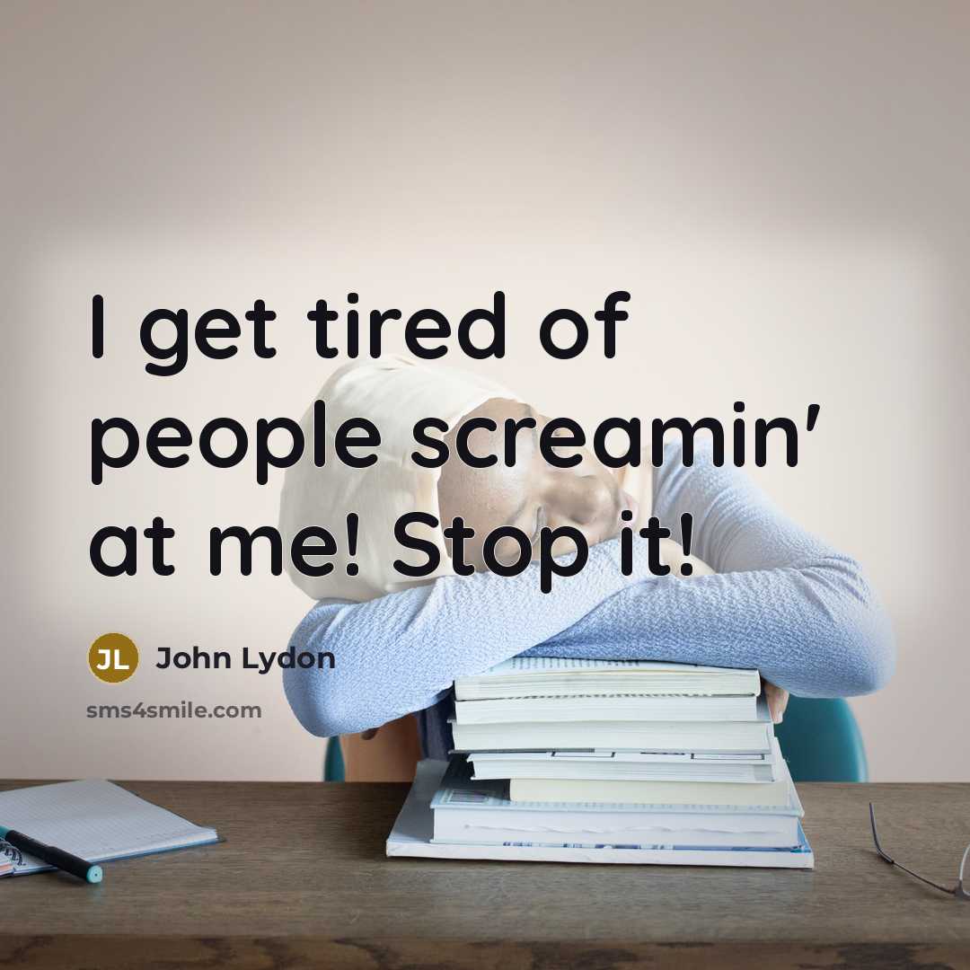 “I get tired of people screamin' at me! Stop it!” quote by John Lydon