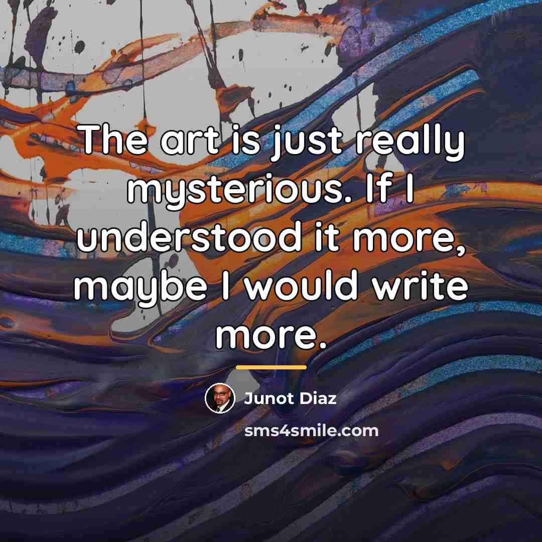“The art is just really mysterious. If I understood it…” quote by Junot Diaz