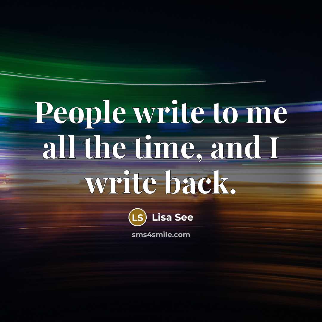“People write to me all the time, and I write…” quote by Lisa See