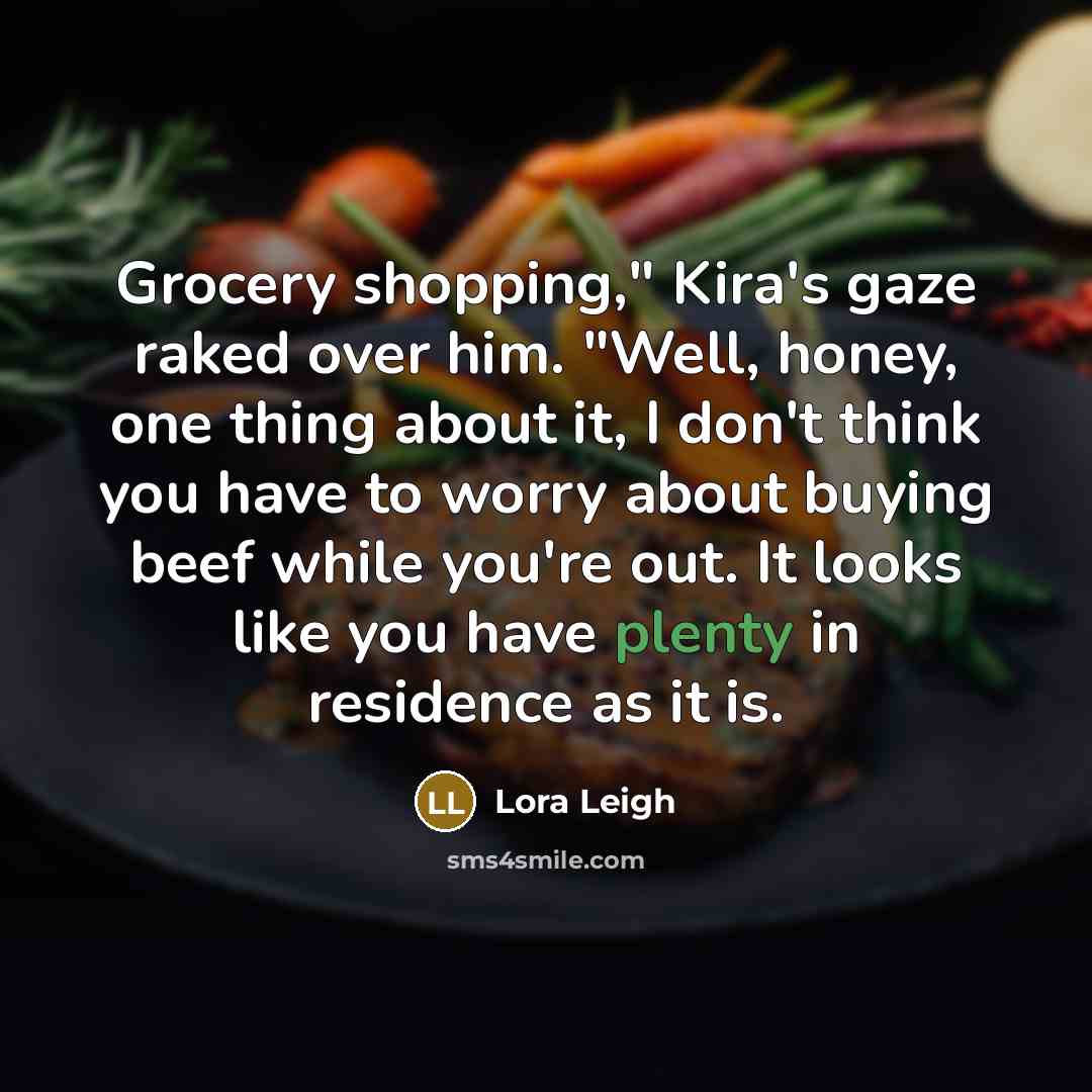 “Grocery shopping," Kira's gaze raked over him. "Well, honey, one…” quote by Lora Leigh