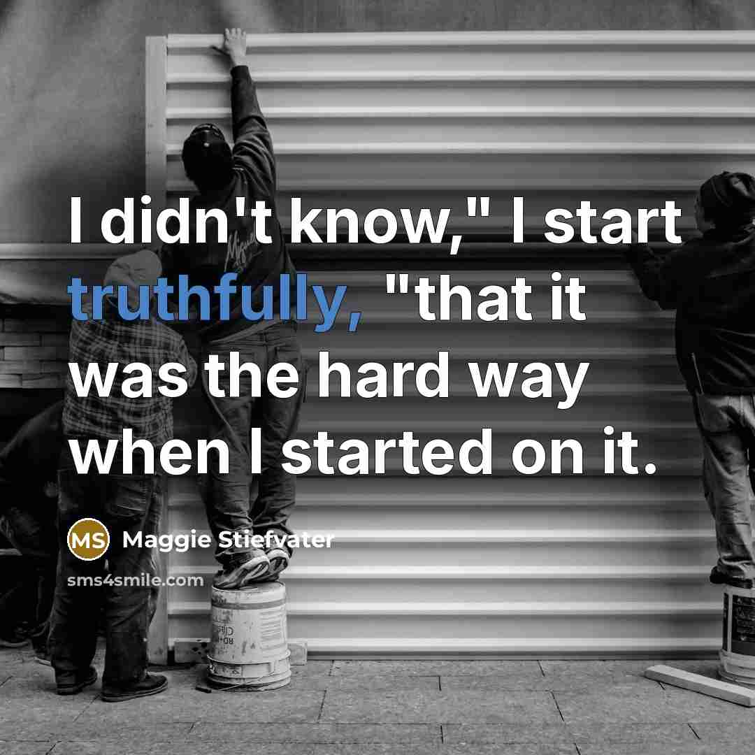 “I didn't know," I start truthfully, "that it was the hard way when I started on it.” quote by Maggie Stiefvater