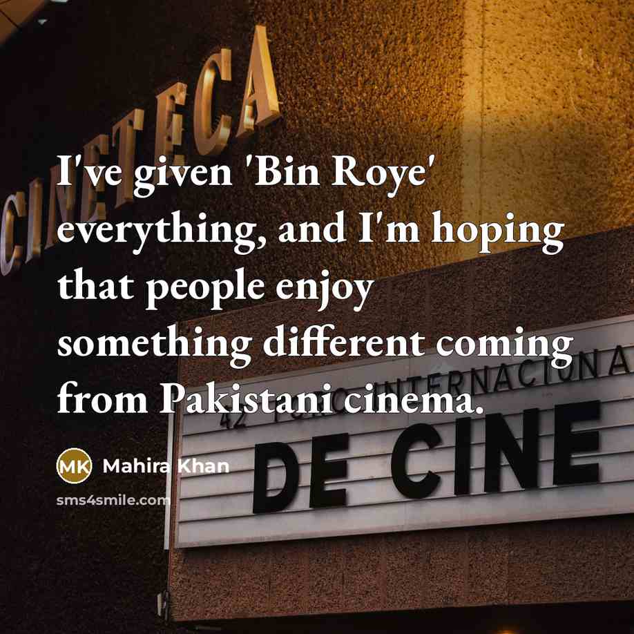 “I've given 'Bin Roye' everything, and I'm hoping that people enjoy something different coming from Pakistani cinema.” quote by Mahira Khan