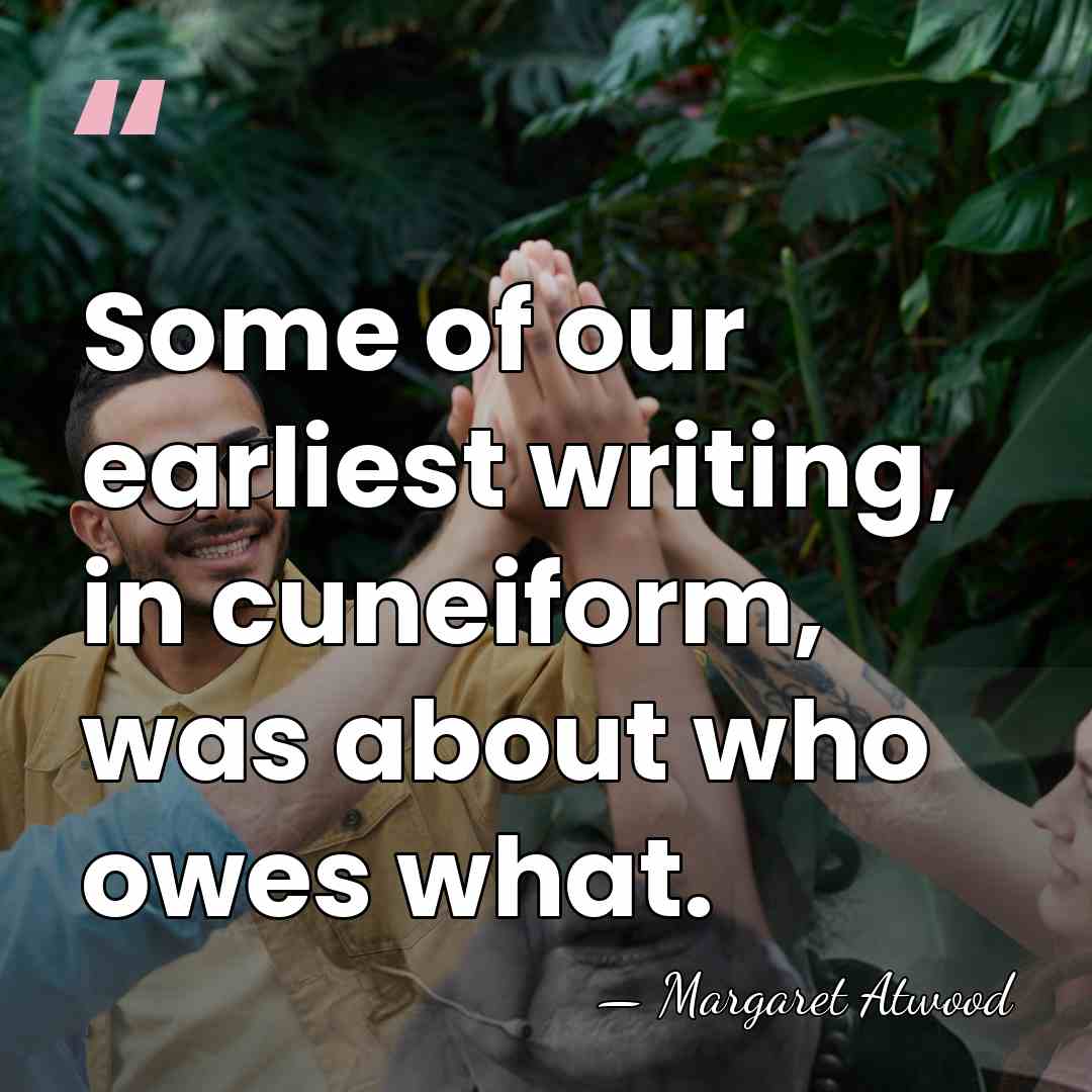 Some of our earliest writing, in cuneiform, was about who owes what. - Margaret Atwood