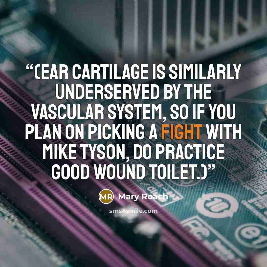 “(Ear cartilage is similarly underserved by the vascular system, so if you plan on picking a fight with Mike Tyson, do practice good wound toilet.)” quote by Mary Roach