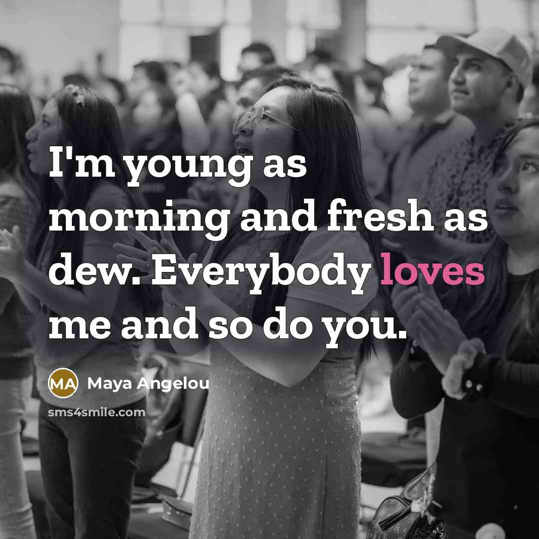 “I'm young as morning and fresh as dew. Everybody loves…” quote by Maya Angelou