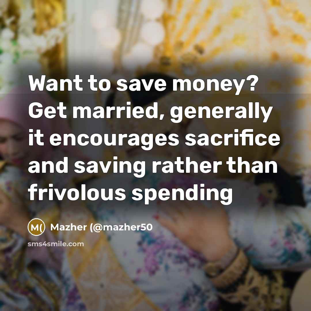 “Want to save money? Get married, generally it encourages sacrifice…” quote by Mazher (@mazher50