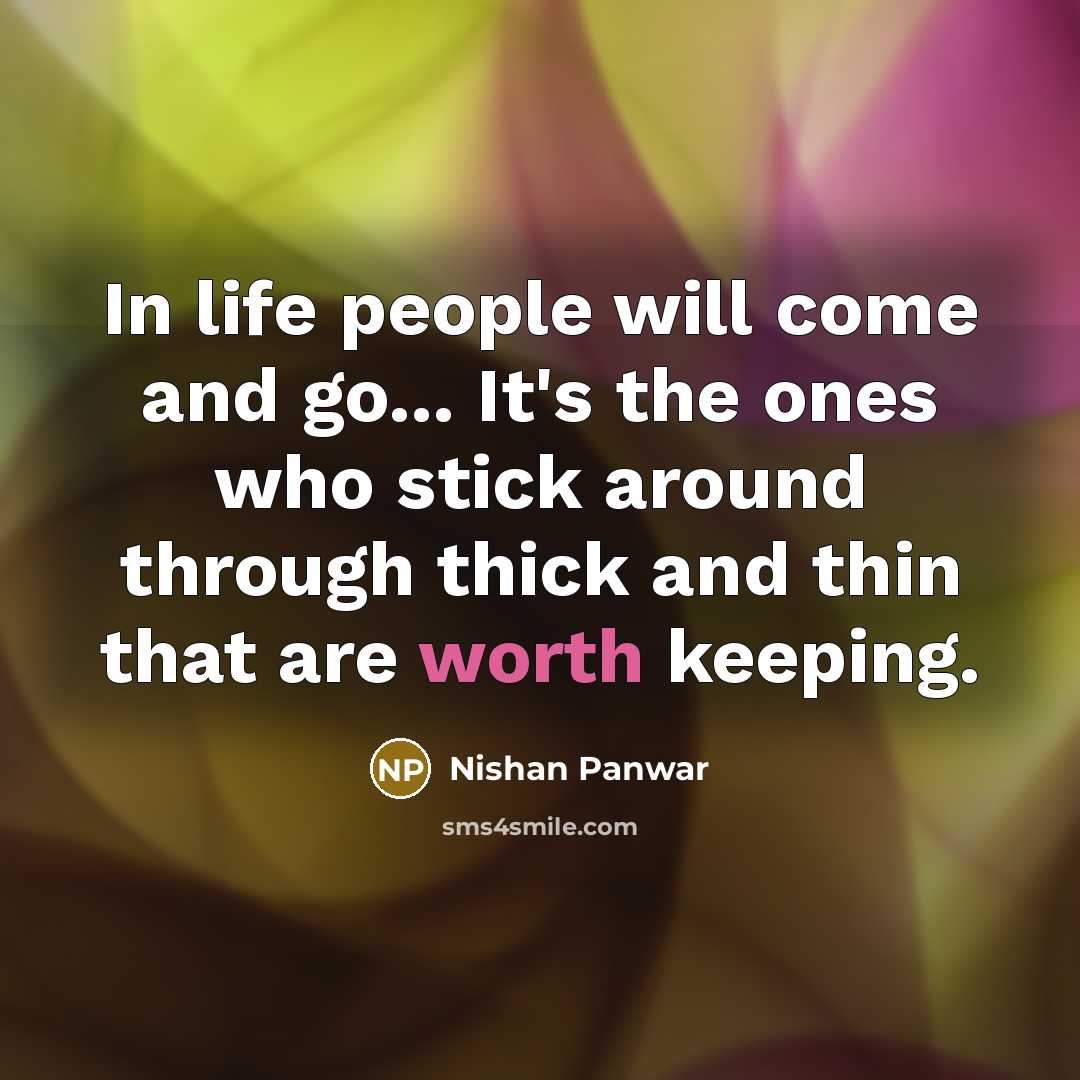 “In life people will come and go... It's the ones who stick around through thick and thin that are worth keeping.” quote by Nishan Panwar