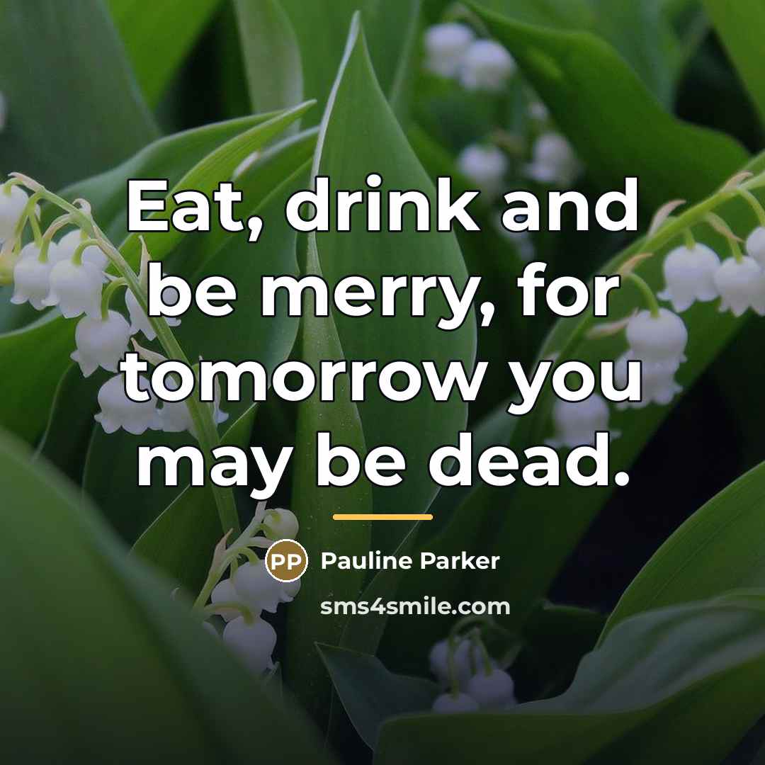 “Eat, drink and be merry, for tomorrow you may be…” quote by Pauline Parker