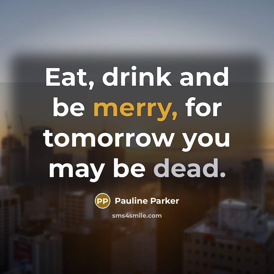 “Eat, drink and be merry, for tomorrow you may be dead.” quote by Pauline Parker
