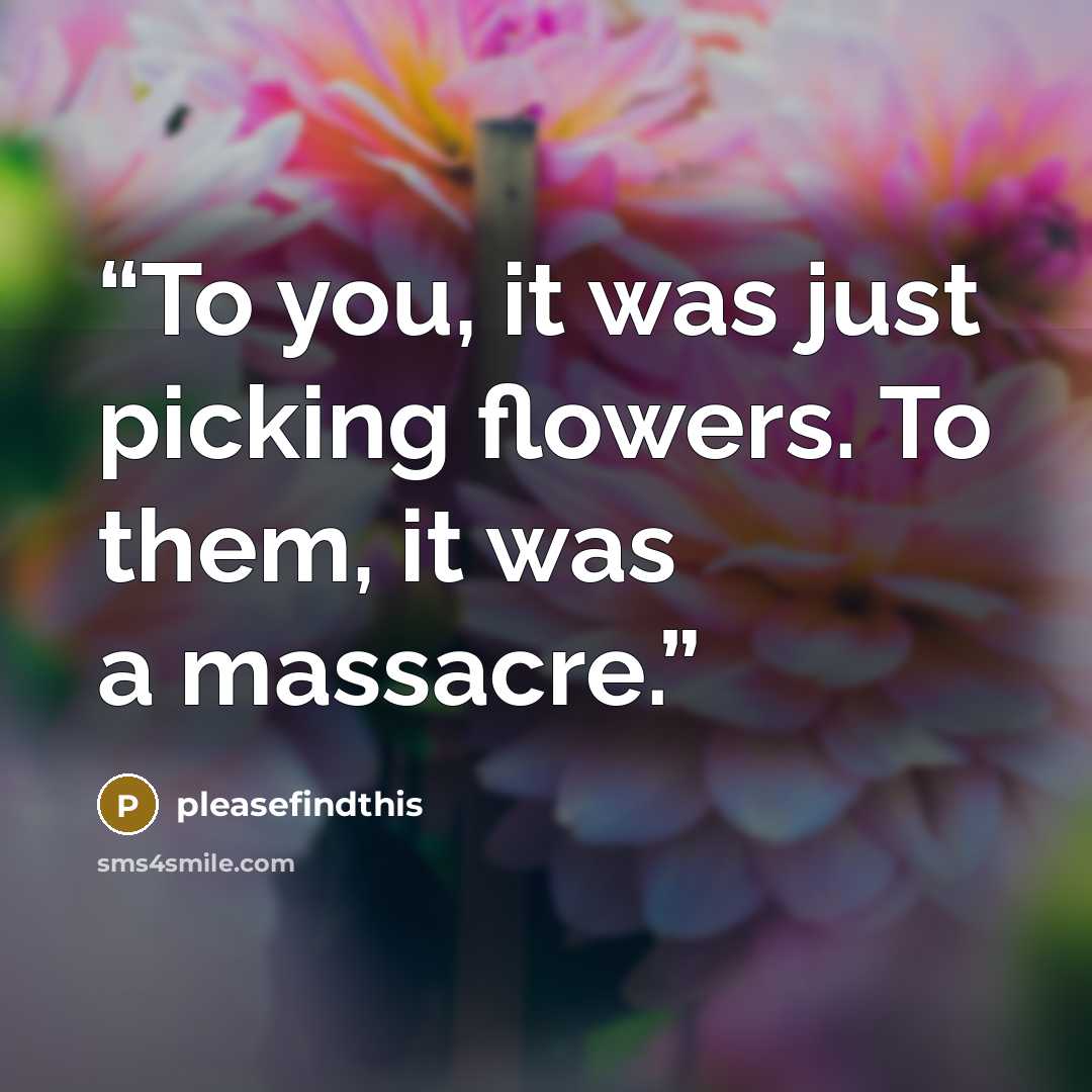 “To you, it was just picking flowers. To them, it was a massacre.” quote by pleasefindthis