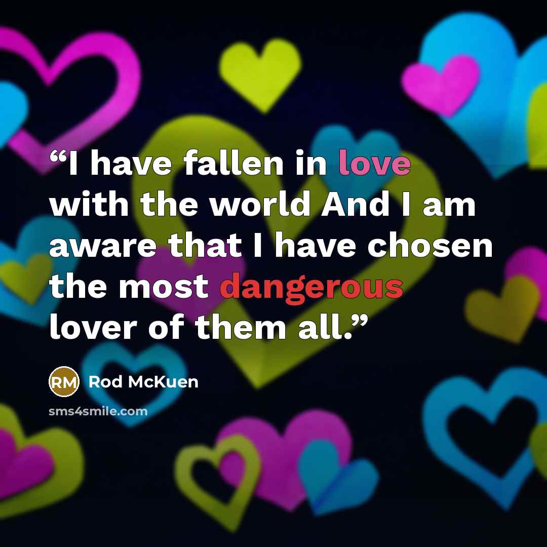 “I have fallen in love with the world And I am aware that I have chosen the most dangerous lover of them all.” quote by Rod McKuen