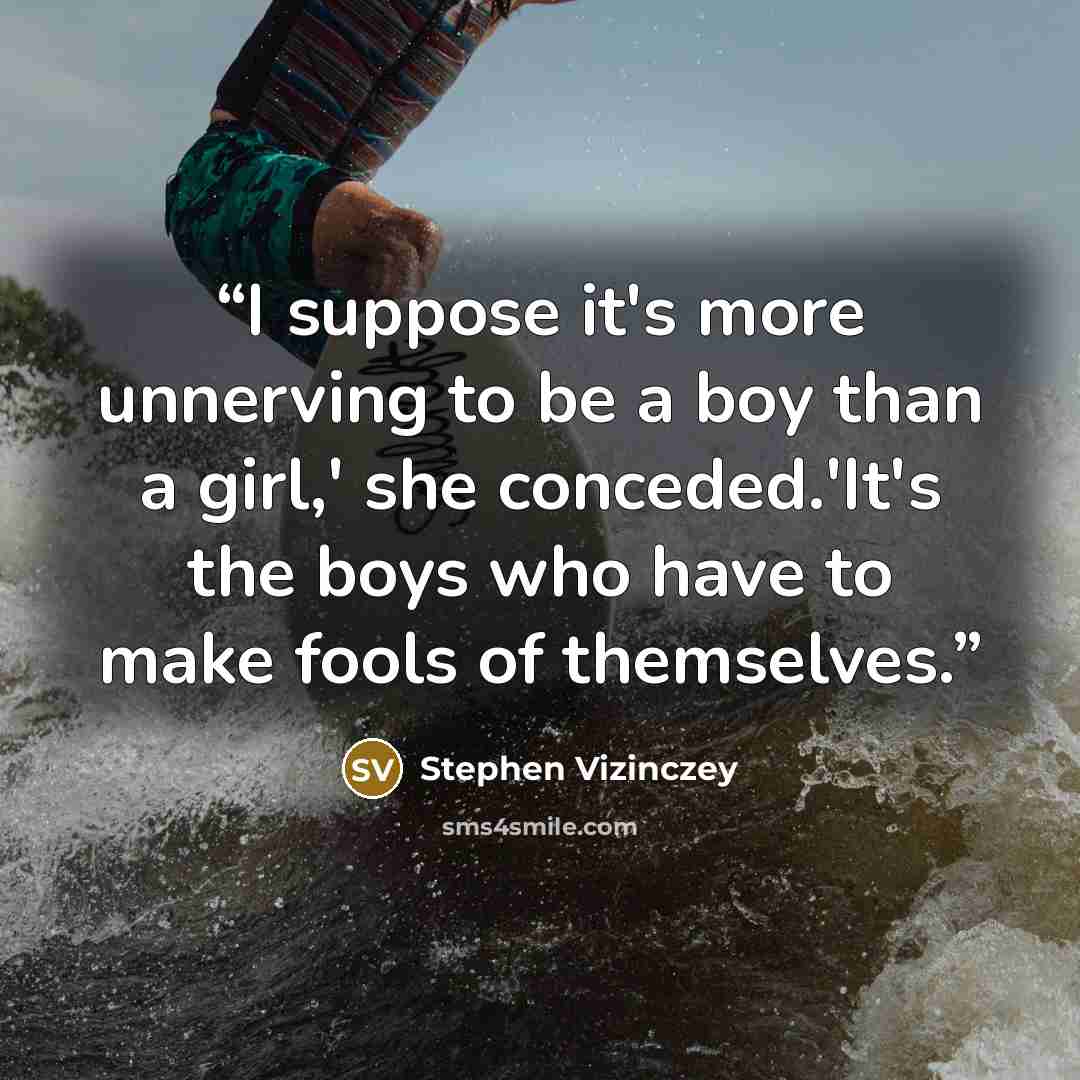 “I suppose it's more unnerving to be a boy than a girl,' she conceded.'It's the boys who have to make fools of themselves.” quote by Stephen Vizinczey