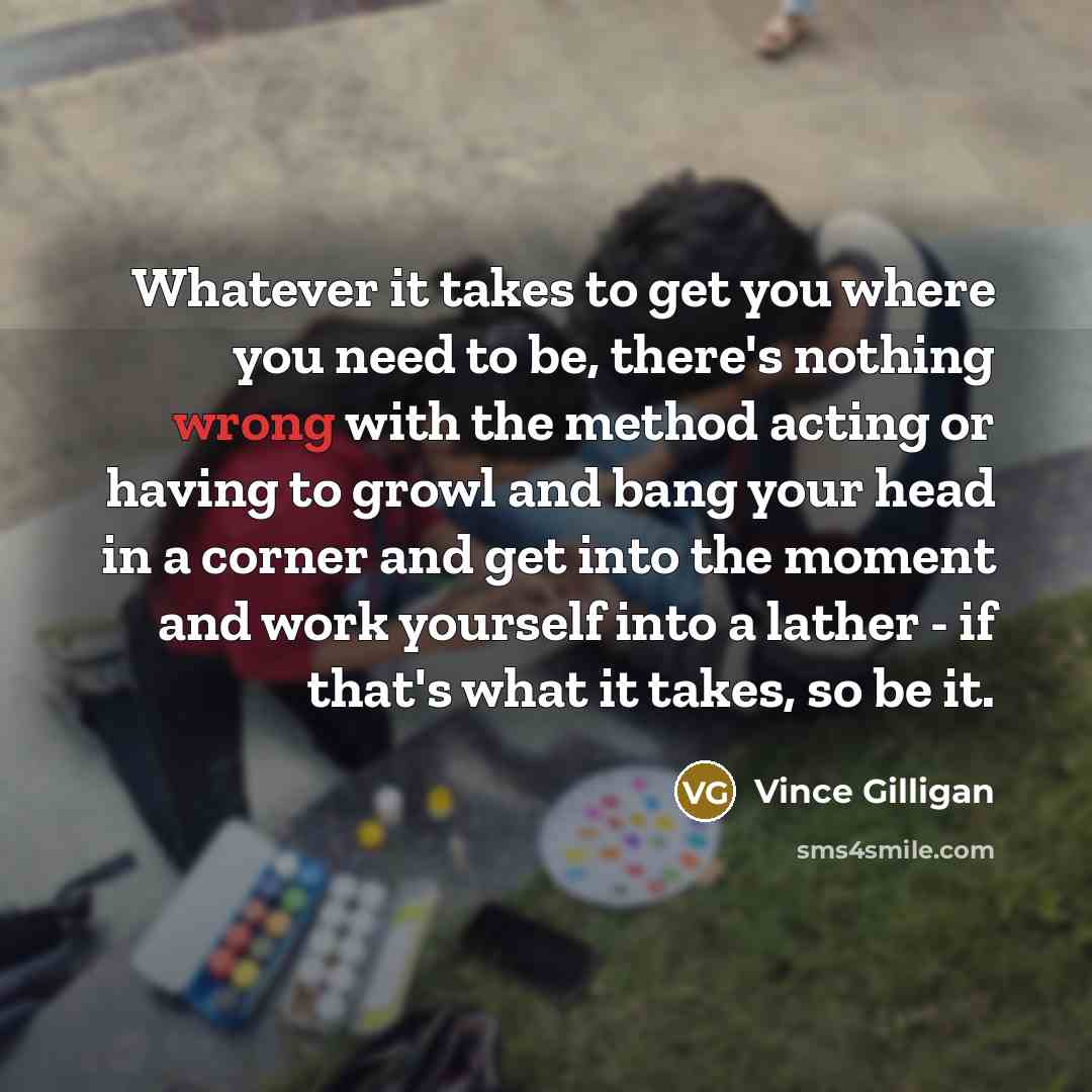 “Whatever it takes to get you where you need to…” quote by Vince Gilligan