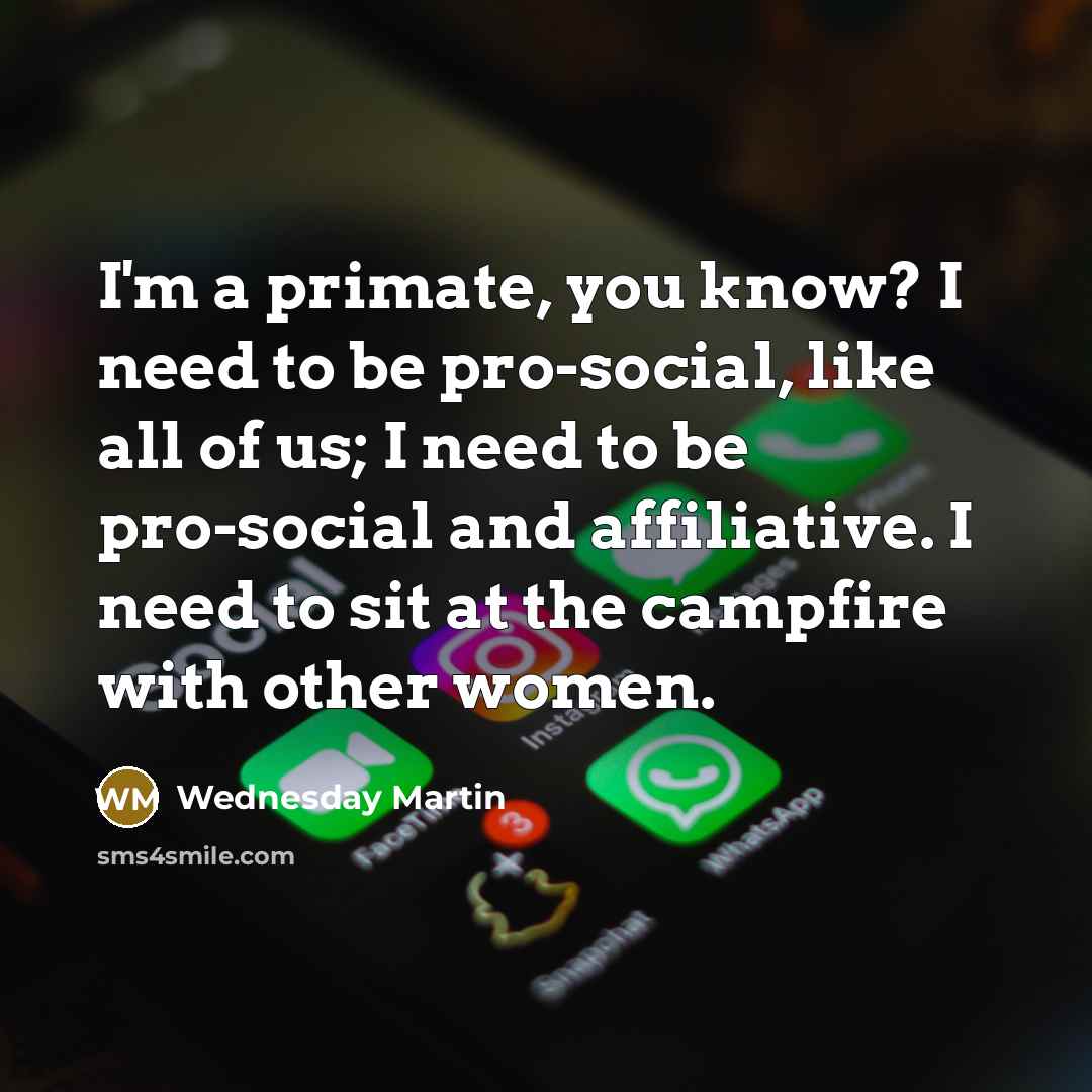 “I'm a primate, you know? I need to be pro-social,…” quote by Wednesday Martin