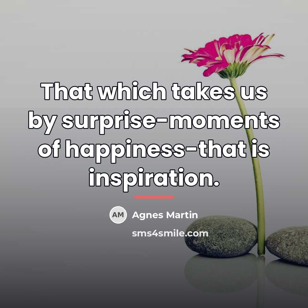 “That which takes us by surprise-moments of happiness-that is inspiration.…” quote by Agnes Martin