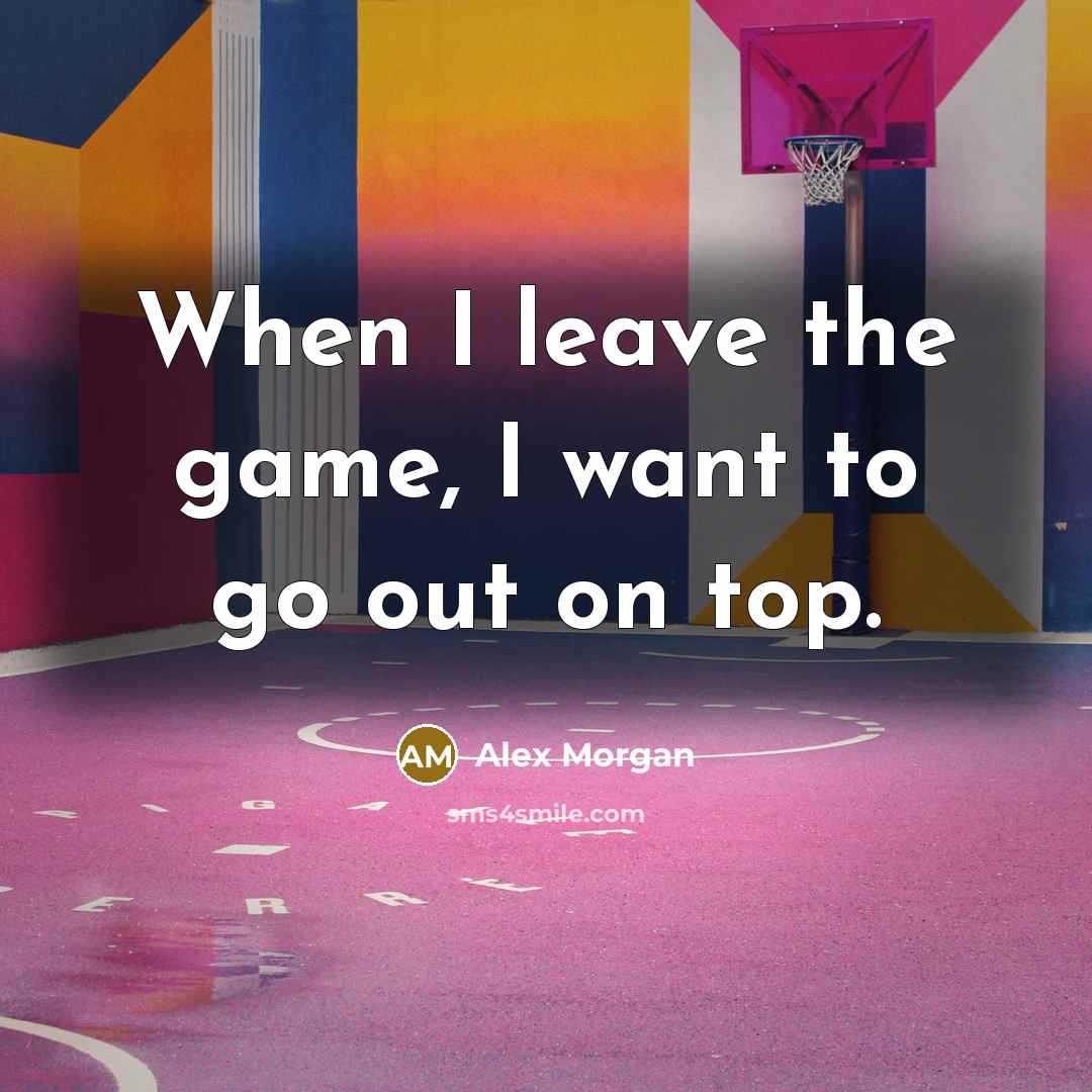 “When I leave the game, I want to go out on top.” quote by Alex Morgan