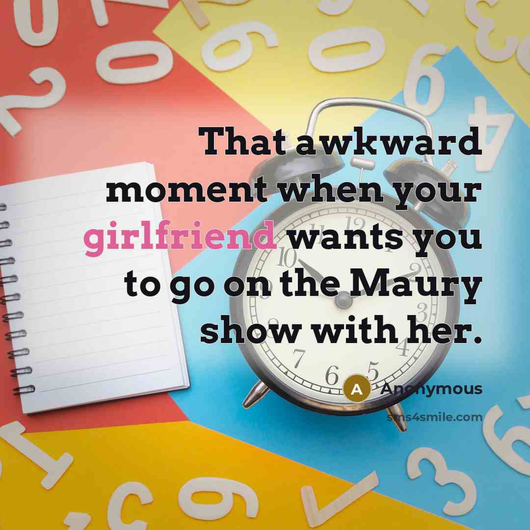 “That awkward moment when your girlfriend wants you to go on the Maury show with her.” quote by Anonymous
