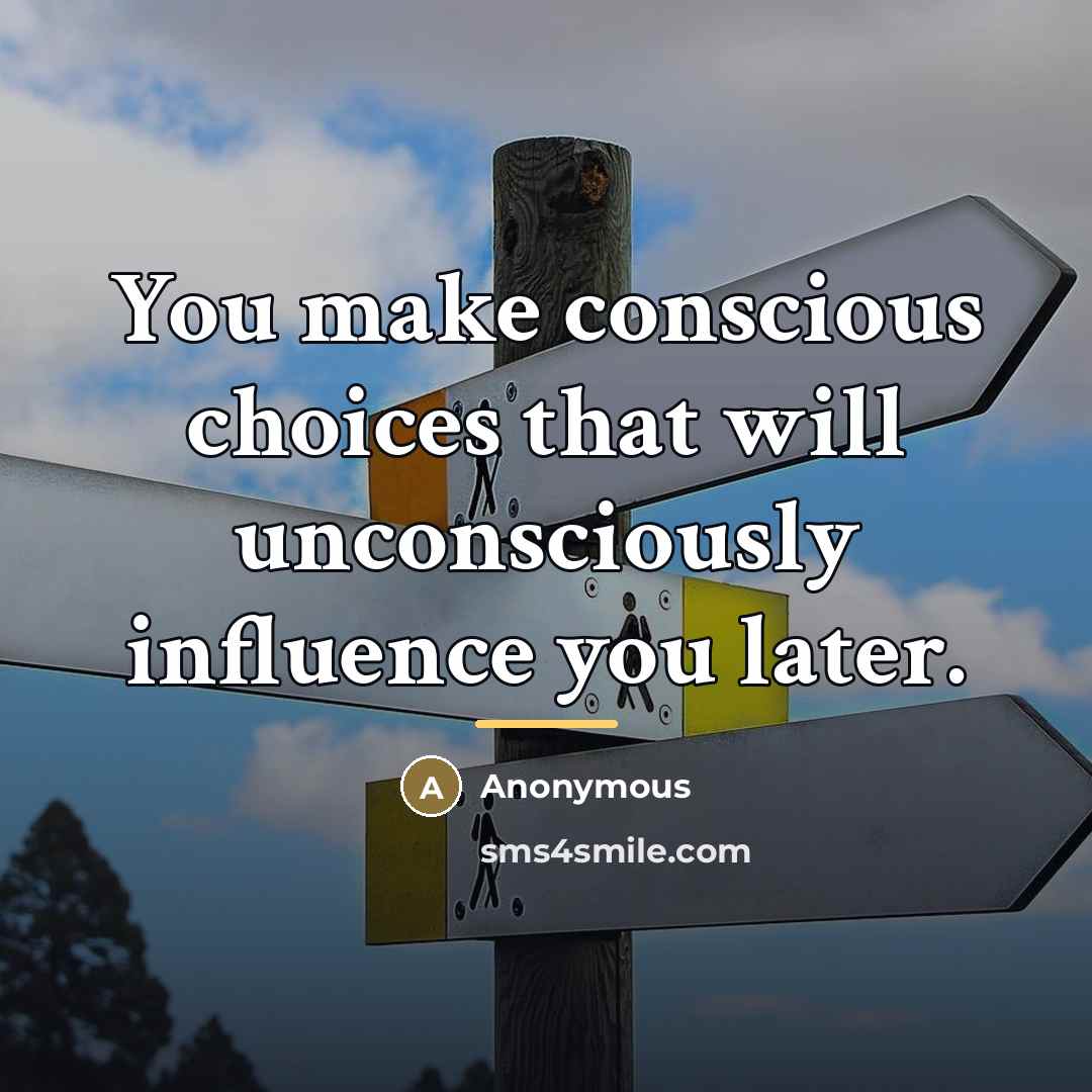 “You make conscious choices that will unconsciously influence you later.…” quote by Anonymous