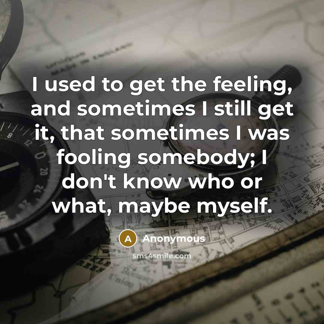 “I used to get the feeling, and sometimes I still get it, that sometimes I was fooling somebody; I don't know who or what, maybe myself.” quote by Anonymous