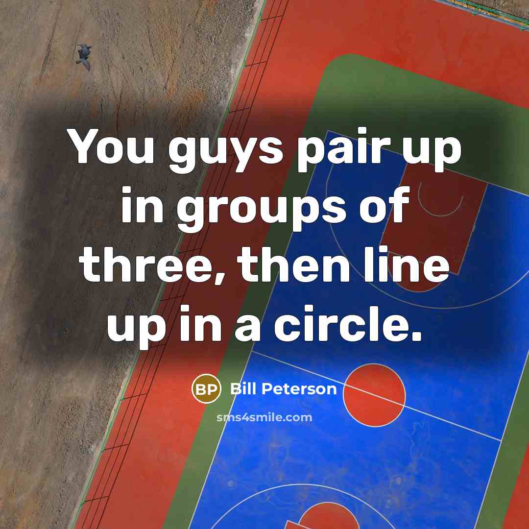 “You guys pair up in groups of three, then line…” quote by Bill Peterson