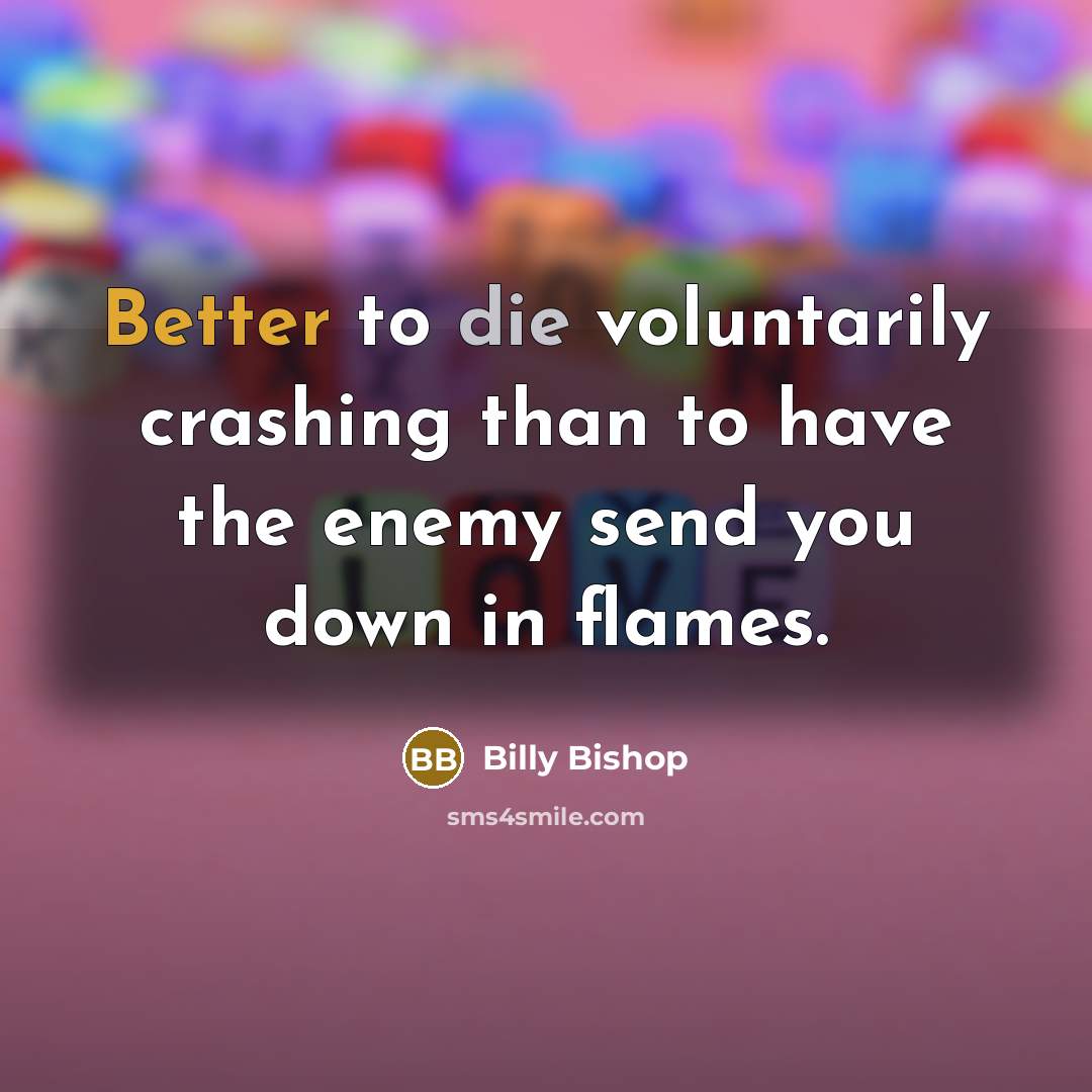 “Better to die voluntarily crashing than to have the enemy send you down in flames.” quote by Billy Bishop