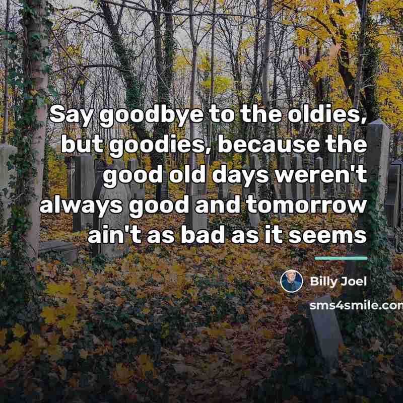 “Say goodbye to the oldies, but goodies, because the good…” quote by Billy Joel