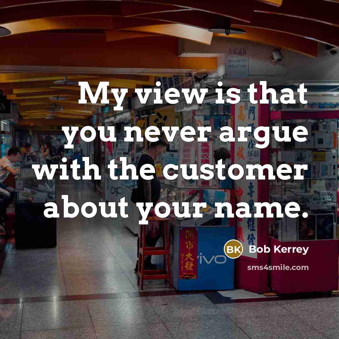 “My view is that you never argue with the customer…” quote by Bob Kerrey