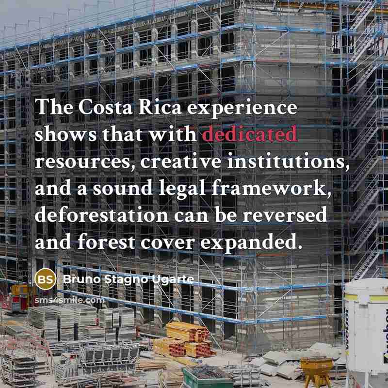“The Costa Rica experience shows that with dedicated resources, creative institutions, and a sound legal framework, deforestation can be reversed and forest cover expanded.” quote by Bruno Stagno Ugarte