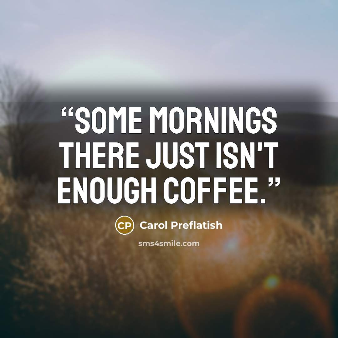 “Some mornings there just isn't enough coffee.” quote by Carol Preflatish