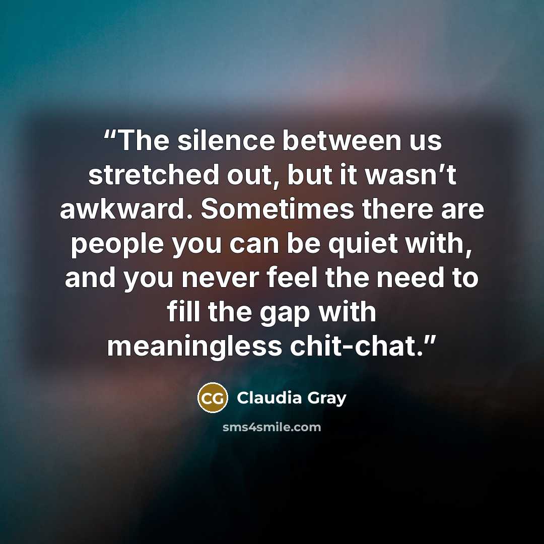 “The silence between us stretched out, but it wasn’t awkward. Sometimes there are people you can be quiet with, and you never feel the need to fill the gap with meaningless chit-chat.” quote by Claudia Gray