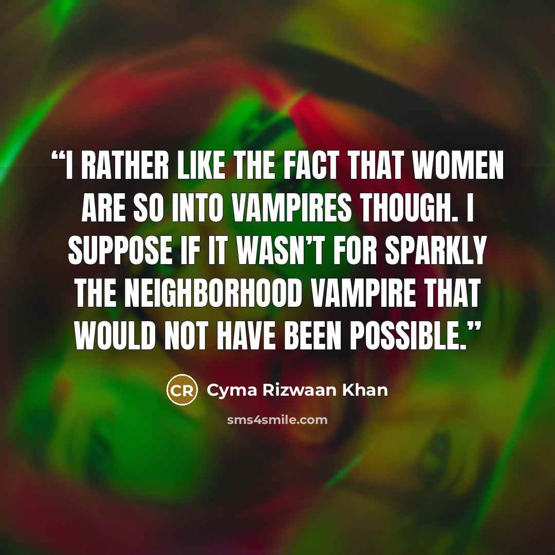 “I rather like the fact that women are so into vampires though. I suppose if it wasn’t for Sparkly the neighborhood vampire that would not have been possible.” quote by Cyma Rizwaan Khan