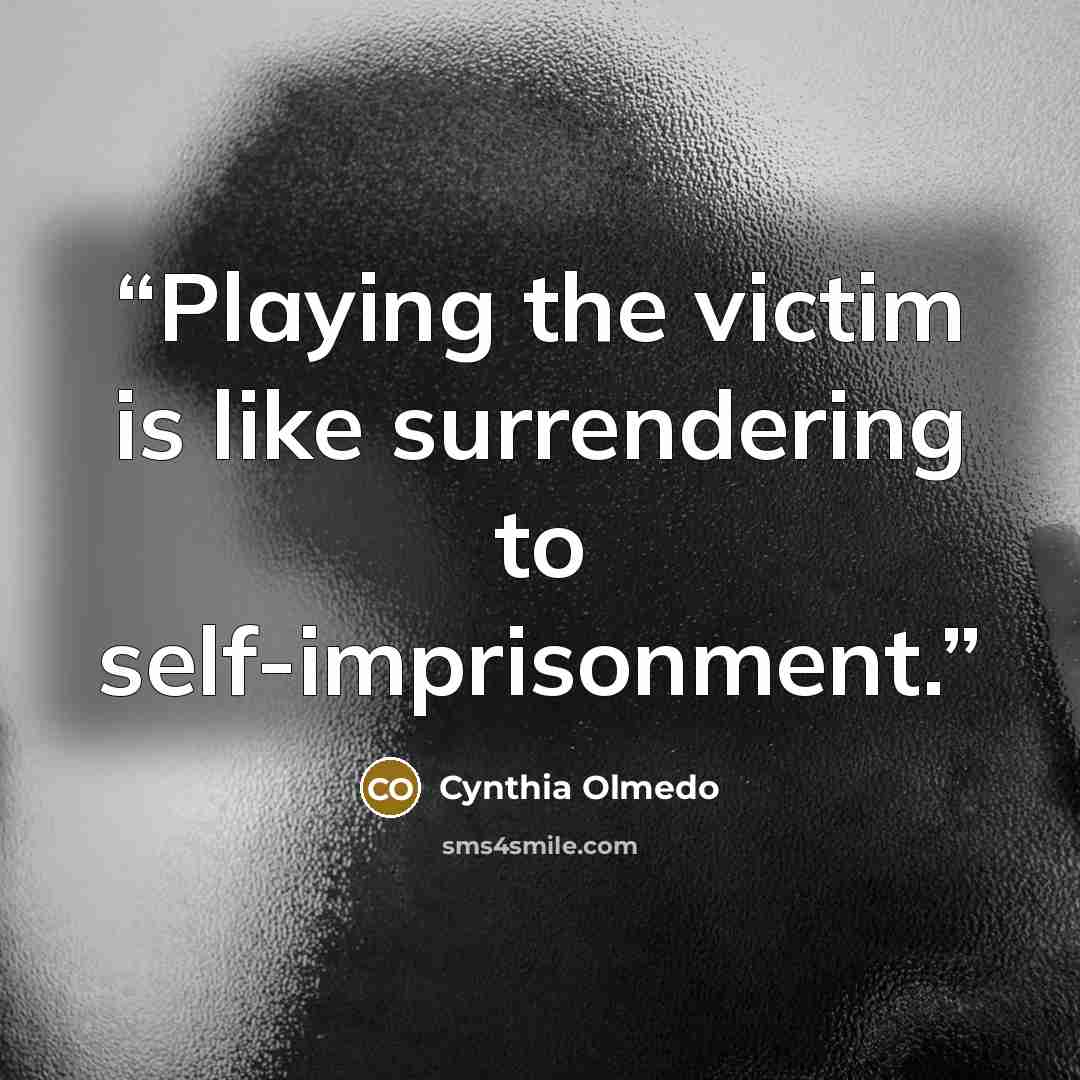 “Playing the victim is like surrendering to self-imprisonment.” quote by Cynthia Olmedo