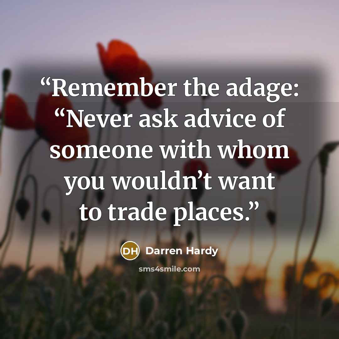 “Remember the adage: “Never ask advice of someone with whom you wouldn’t want to trade places.” quote by Darren Hardy