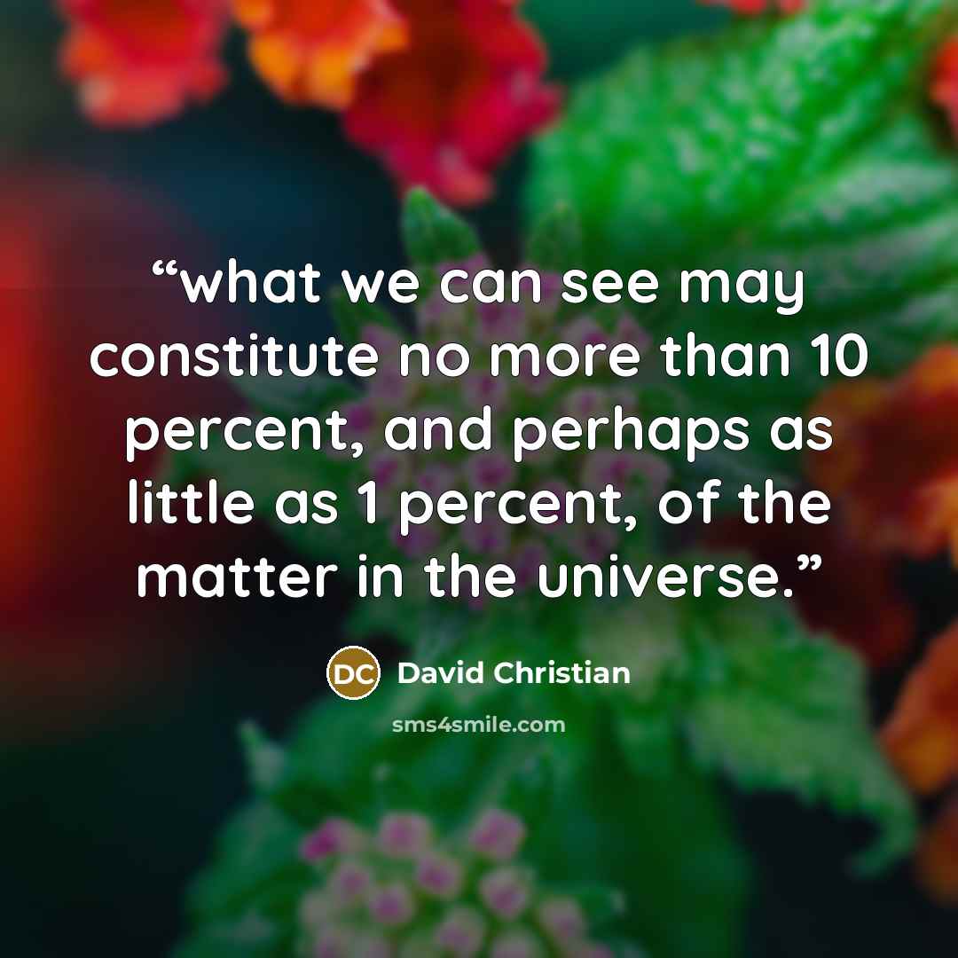 “what we can see may constitute no more than 10 percent, and perhaps as little as 1 percent, of the matter in the universe.” quote by David Christian