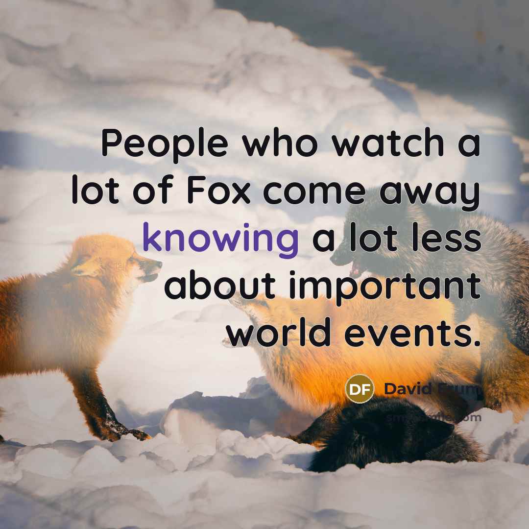 “People who watch a lot of Fox come away knowing…” quote by David Frum