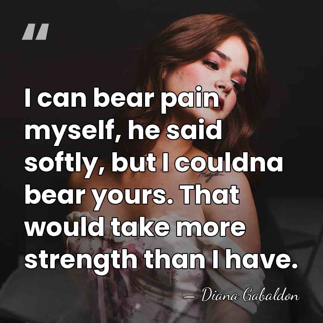 I can bear pain myself, he said softly, but I couldna bear&hellip; - Diana Gabaldon