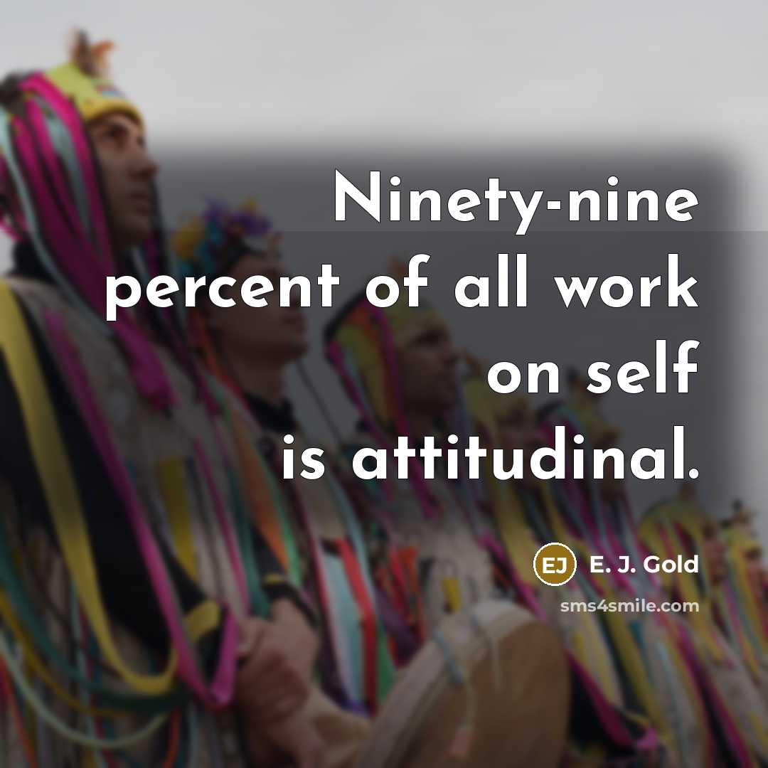 “Ninety-nine percent of all work on self is attitudinal.…” quote by E. J. Gold